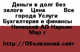 Деньги в долг без залога  › Цена ­ 100 - Все города Услуги » Бухгалтерия и финансы   . Ненецкий АО,Нарьян-Мар г.